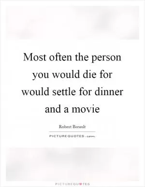 Most often the person you would die for would settle for dinner and a movie Picture Quote #1