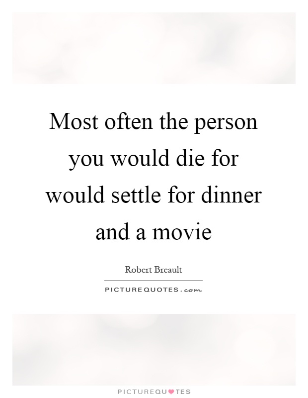 Most often the person you would die for would settle for dinner and a movie Picture Quote #1