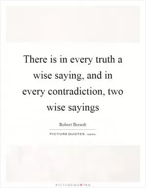 There is in every truth a wise saying, and in every contradiction, two wise sayings Picture Quote #1