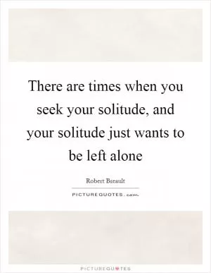 There are times when you seek your solitude, and your solitude just wants to be left alone Picture Quote #1