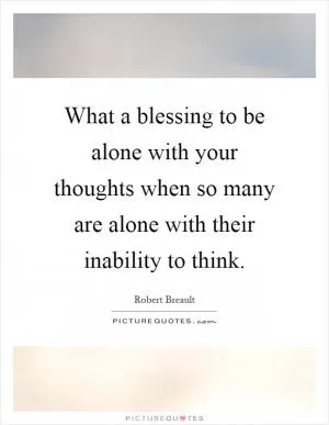 What a blessing to be alone with your thoughts when so many are alone with their inability to think Picture Quote #1