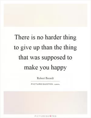 There is no harder thing to give up than the thing that was supposed to make you happy Picture Quote #1