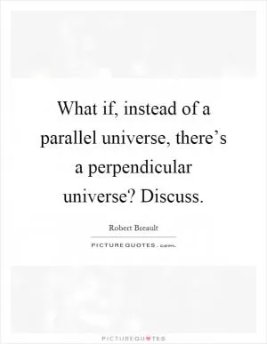 What if, instead of a parallel universe, there’s a perpendicular universe? Discuss Picture Quote #1