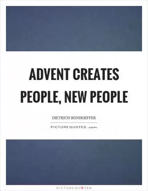 Advent creates people, new people Picture Quote #1