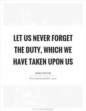 Let us never forget the duty, which we have taken upon us Picture Quote #1