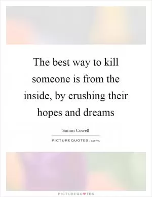 The best way to kill someone is from the inside, by crushing their hopes and dreams Picture Quote #1