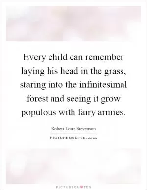 Every child can remember laying his head in the grass, staring into the infinitesimal forest and seeing it grow populous with fairy armies Picture Quote #1