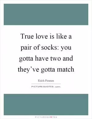 True love is like a pair of socks: you gotta have two and they’ve gotta match Picture Quote #1