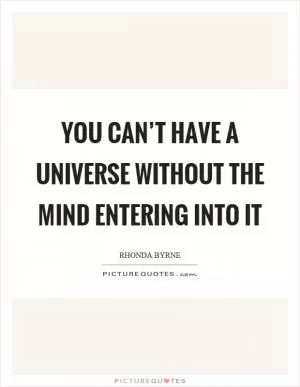 You can’t have a universe without the mind entering into it Picture Quote #1