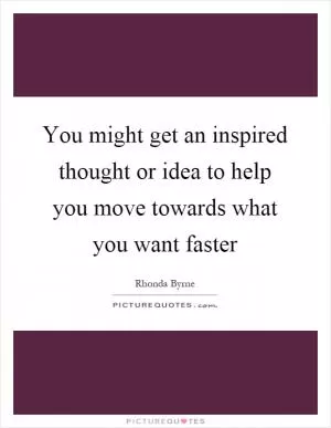 You might get an inspired thought or idea to help you move towards what you want faster Picture Quote #1