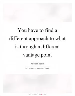 You have to find a different approach to what is through a different vantage point Picture Quote #1