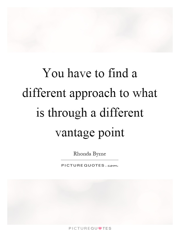 You have to find a different approach to what is through a different vantage point Picture Quote #1