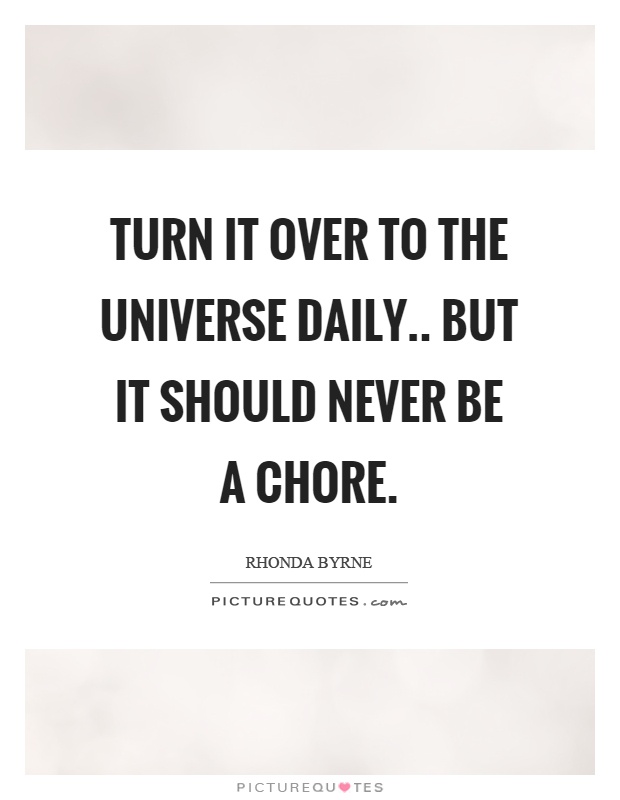 Turn it over to the universe daily.. but it should never be a chore Picture Quote #1
