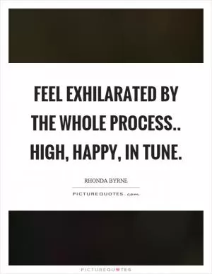 Feel exhilarated by the whole process.. high, happy, in tune Picture Quote #1