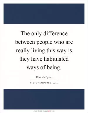 The only difference between people who are really living this way is they have habituated ways of being Picture Quote #1