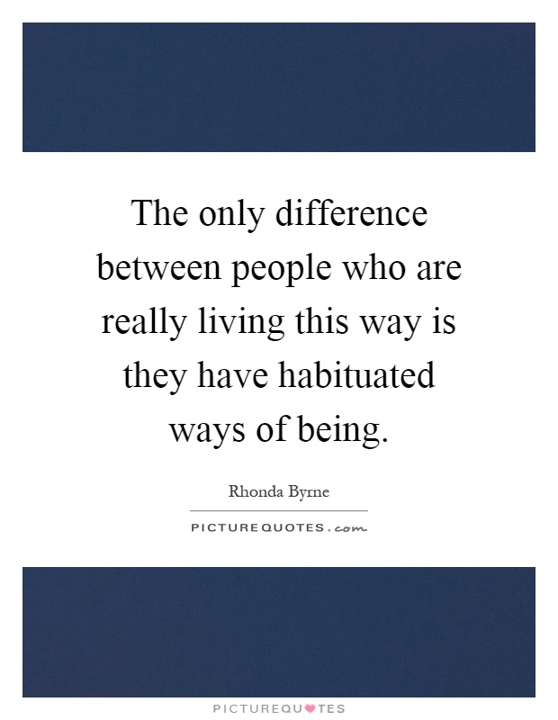 The only difference between people who are really living this way is they have habituated ways of being Picture Quote #1