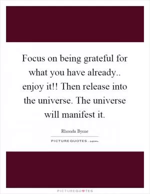 Focus on being grateful for what you have already.. enjoy it!! Then release into the universe. The universe will manifest it Picture Quote #1