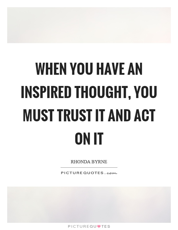 When you have an inspired thought, you must trust it and act on it Picture Quote #1