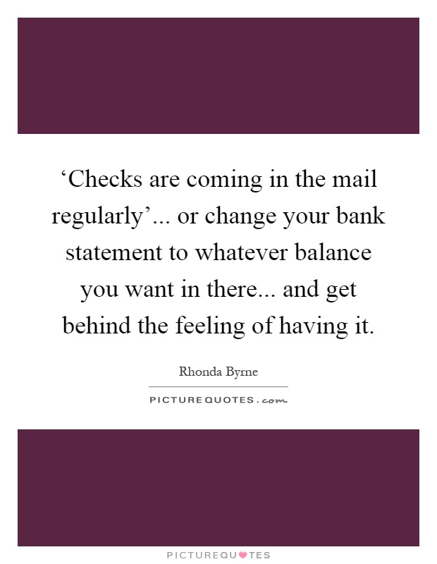 ‘Checks are coming in the mail regularly'... or change your bank statement to whatever balance you want in there... and get behind the feeling of having it Picture Quote #1