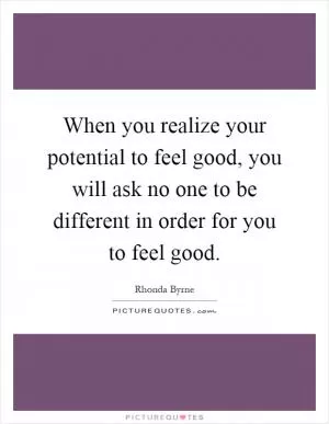 When you realize your potential to feel good, you will ask no one to be different in order for you to feel good Picture Quote #1