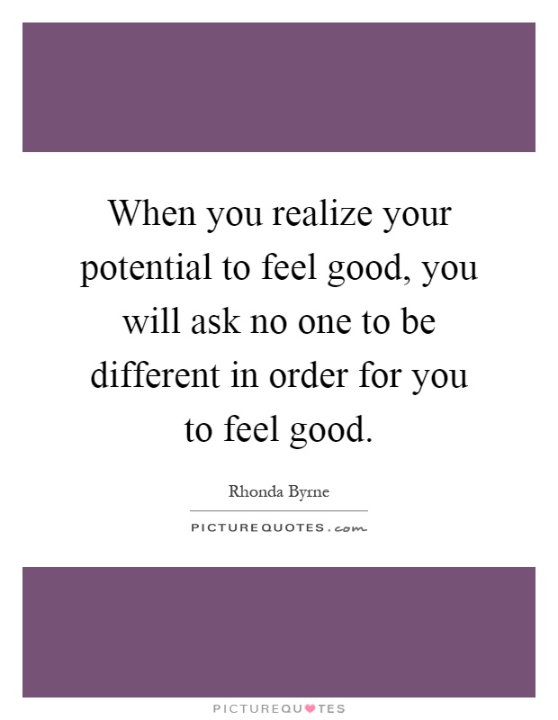 When you realize your potential to feel good, you will ask no one to be different in order for you to feel good Picture Quote #1