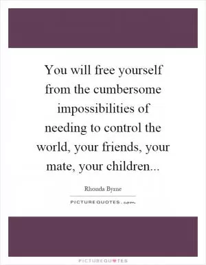 You will free yourself from the cumbersome impossibilities of needing to control the world, your friends, your mate, your children Picture Quote #1