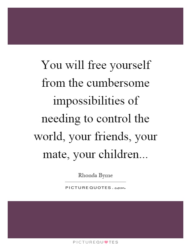 You will free yourself from the cumbersome impossibilities of needing to control the world, your friends, your mate, your children Picture Quote #1