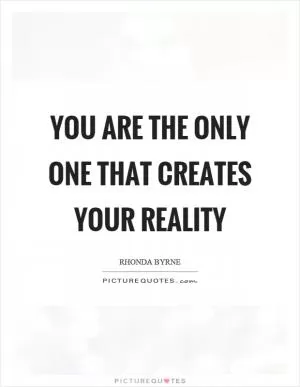 You are the only one that creates your reality Picture Quote #1