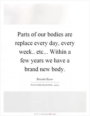 Parts of our bodies are replace every day, every week.. etc... Within a few years we have a brand new body Picture Quote #1