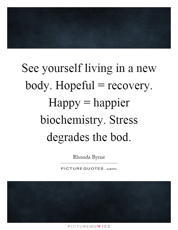 See yourself living in a new body. Hopeful = recovery. Happy = happier biochemistry. Stress degrades the bod Picture Quote #1