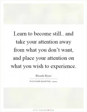 Learn to become still.. and take your attention away from what you don’t want, and place your attention on what you wish to experience Picture Quote #1
