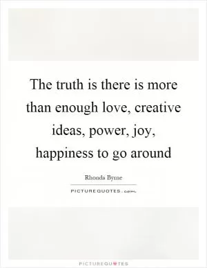 The truth is there is more than enough love, creative ideas, power, joy, happiness to go around Picture Quote #1