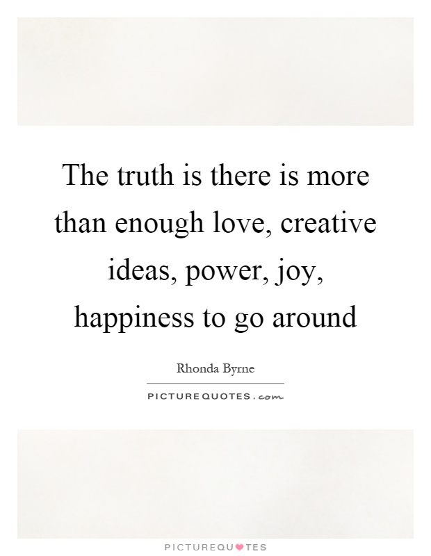 The truth is there is more than enough love, creative ideas, power, joy, happiness to go around Picture Quote #1