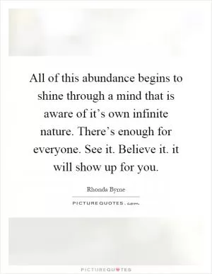 All of this abundance begins to shine through a mind that is aware of it’s own infinite nature. There’s enough for everyone. See it. Believe it. it will show up for you Picture Quote #1