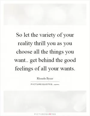 So let the variety of your reality thrill you as you choose all the things you want.. get behind the good feelings of all your wants Picture Quote #1