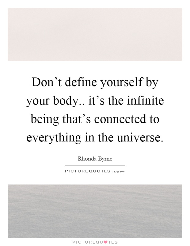 Don't define yourself by your body.. it's the infinite being that's connected to everything in the universe Picture Quote #1