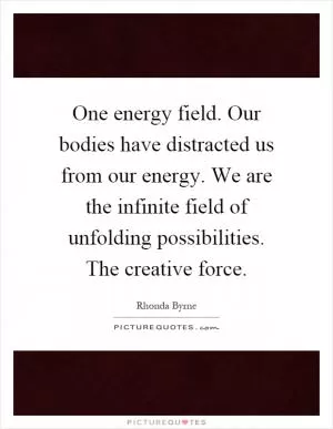 One energy field. Our bodies have distracted us from our energy. We are the infinite field of unfolding possibilities. The creative force Picture Quote #1