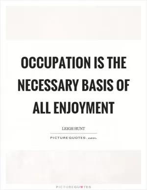 Occupation is the necessary basis of all enjoyment Picture Quote #1