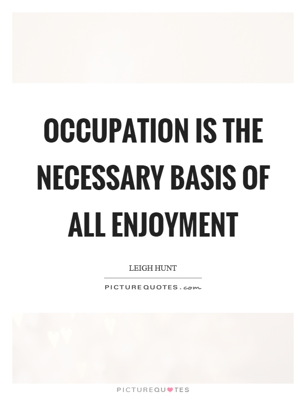 Occupation is the necessary basis of all enjoyment Picture Quote #1