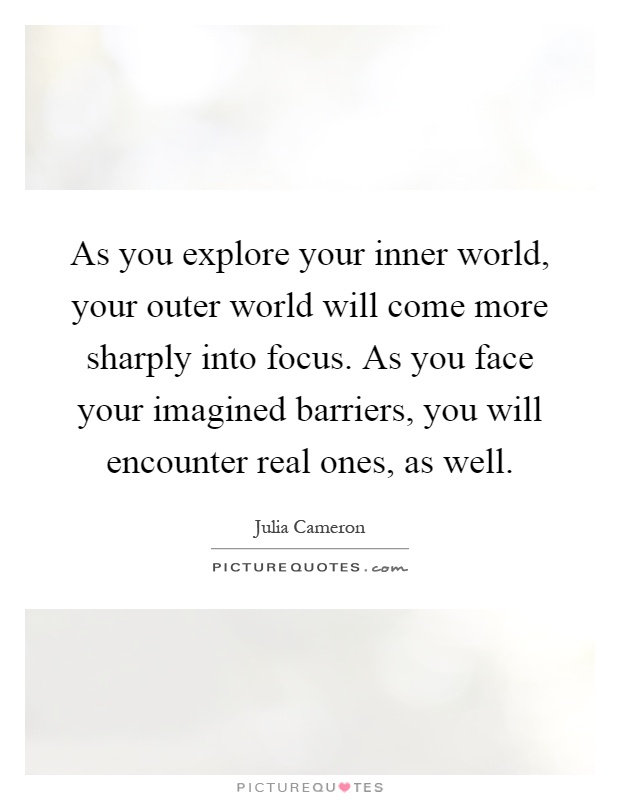 As you explore your inner world, your outer world will come more sharply into focus. As you face your imagined barriers, you will encounter real ones, as well Picture Quote #1