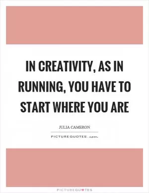 In creativity, as in running, you have to start where you are Picture Quote #1
