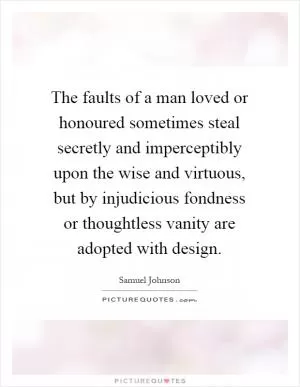 The faults of a man loved or honoured sometimes steal secretly and imperceptibly upon the wise and virtuous, but by injudicious fondness or thoughtless vanity are adopted with design Picture Quote #1