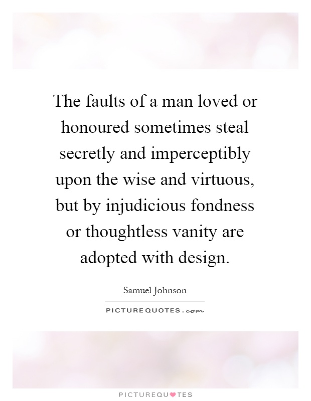 The faults of a man loved or honoured sometimes steal secretly and imperceptibly upon the wise and virtuous, but by injudicious fondness or thoughtless vanity are adopted with design Picture Quote #1
