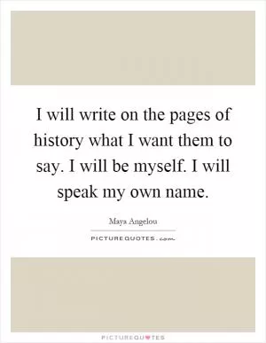 I will write on the pages of history what I want them to say. I will be myself. I will speak my own name Picture Quote #1