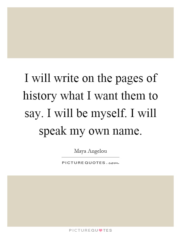 I will write on the pages of history what I want them to say. I will be myself. I will speak my own name Picture Quote #1