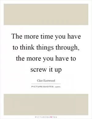 The more time you have to think things through, the more you have to screw it up Picture Quote #1