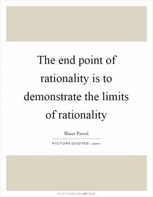 The end point of rationality is to demonstrate the limits of rationality Picture Quote #1