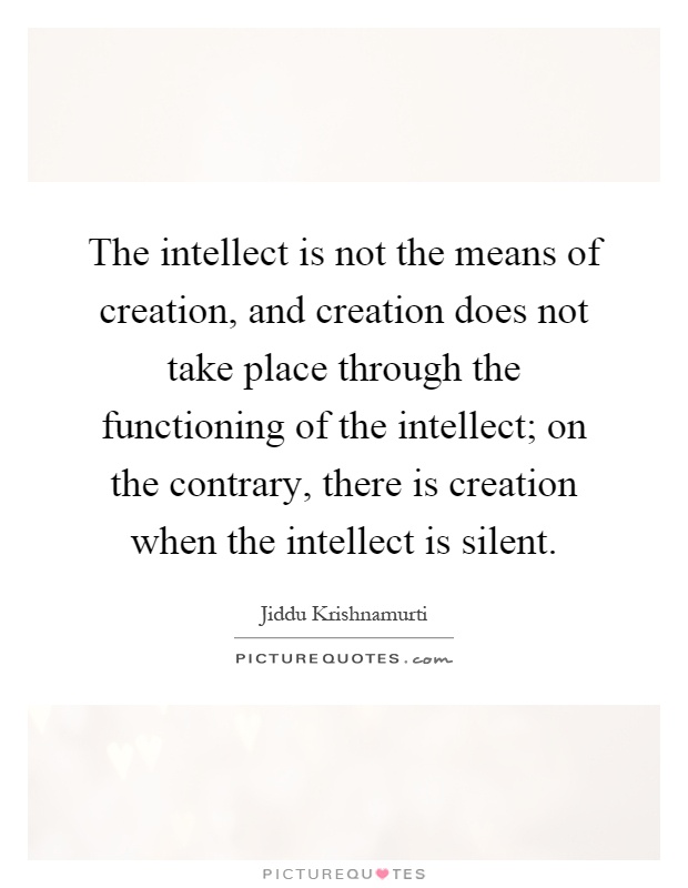 The intellect is not the means of creation, and creation does not take place through the functioning of the intellect; on the contrary, there is creation when the intellect is silent Picture Quote #1