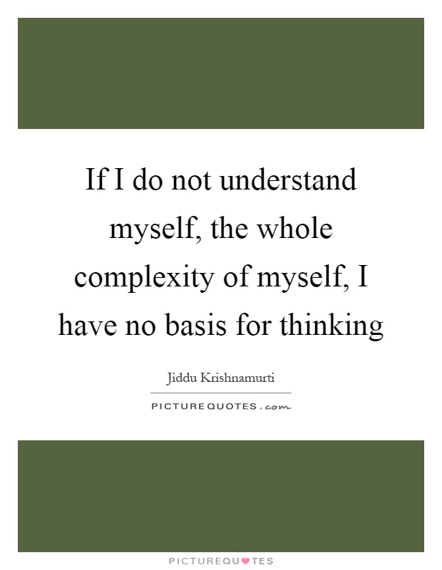 If I do not understand myself, the whole complexity of myself, I have no basis for thinking Picture Quote #1