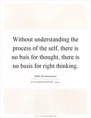 Without understanding the process of the self, there is no bais for thought, there is no basis for right thinking Picture Quote #1